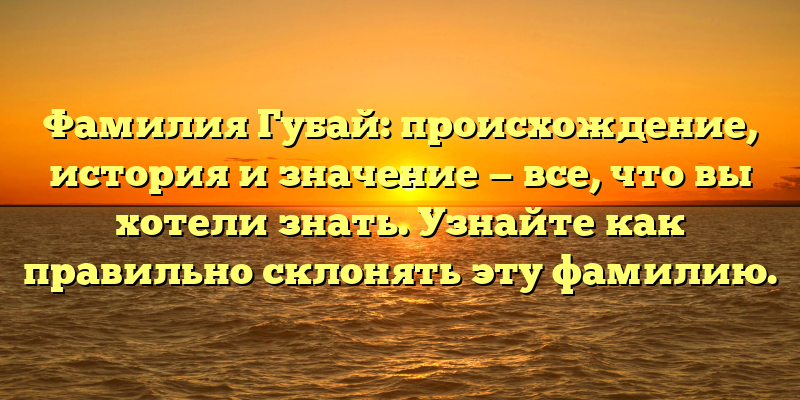 Фамилия Губай: происхождение, история и значение — все, что вы хотели знать. Узнайте как правильно склонять эту фамилию.