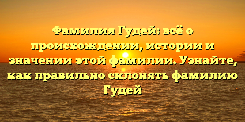 Фамилия Гудей: всё о происхождении, истории и значении этой фамилии. Узнайте, как правильно склонять фамилию Гудей