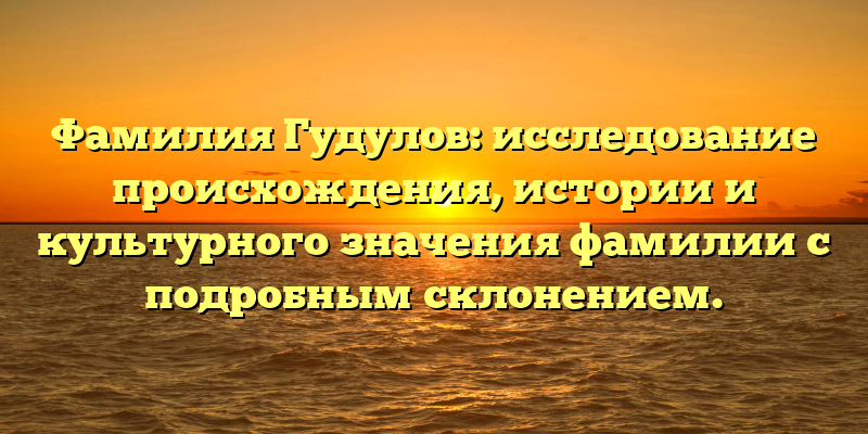 Фамилия Гудулов: исследование происхождения, истории и культурного значения фамилии с подробным склонением.