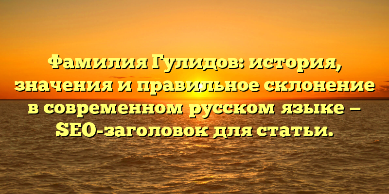 Фамилия Гулидов: история, значения и правильное склонение в современном русском языке — SEO-заголовок для статьи.