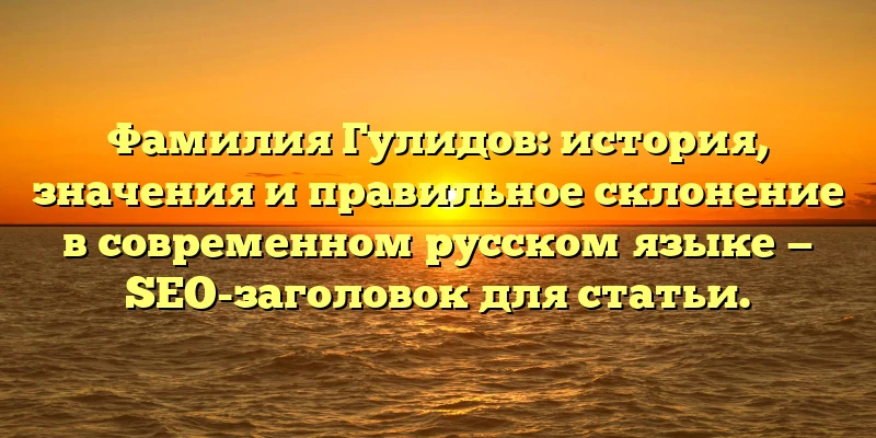 Фамилия Гулидов: история, значения и правильное склонение в современном русском языке — SEO-заголовок для статьи.