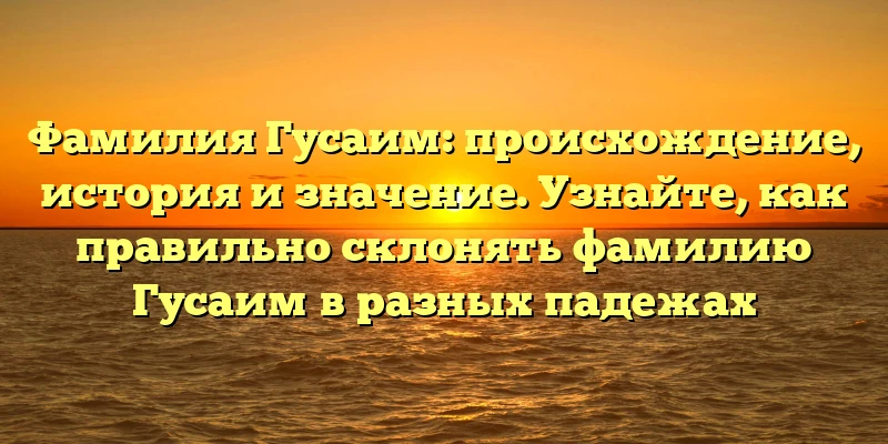 Фамилия Гусаим: происхождение, история и значение. Узнайте, как правильно склонять фамилию Гусаим в разных падежах Фамилия Гусаим: происхождение, история и значение. Узнайте, как правильно склонять фамилию Гусаим в разных падежах