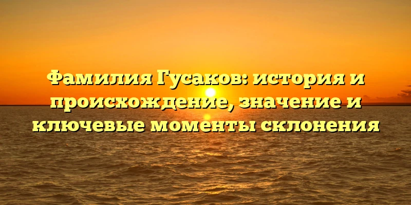 Фамилия Гусаков: история и происхождение, значение и ключевые моменты склонения Фамилия Гусаков: история и происхождение, значение и ключевые моменты склонения