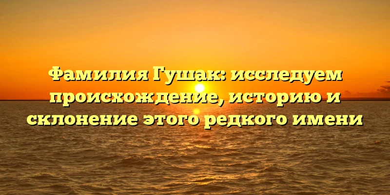 Фамилия Гушак: исследуем происхождение, историю и склонение этого редкого имени Фамилия Гушак: исследуем происхождение, историю и склонение этого редкого имени