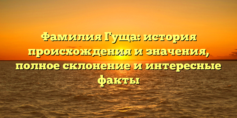 Фамилия Гуща: история происхождения и значения, полное склонение и интересные факты