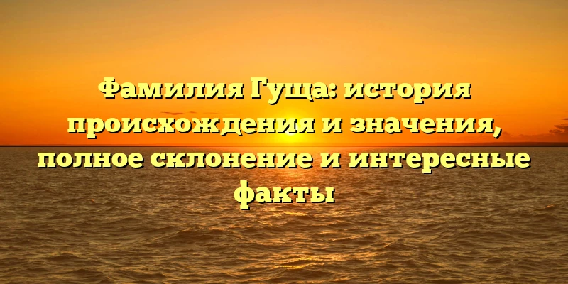 Фамилия Гуща: история происхождения и значения, полное склонение и интересные факты