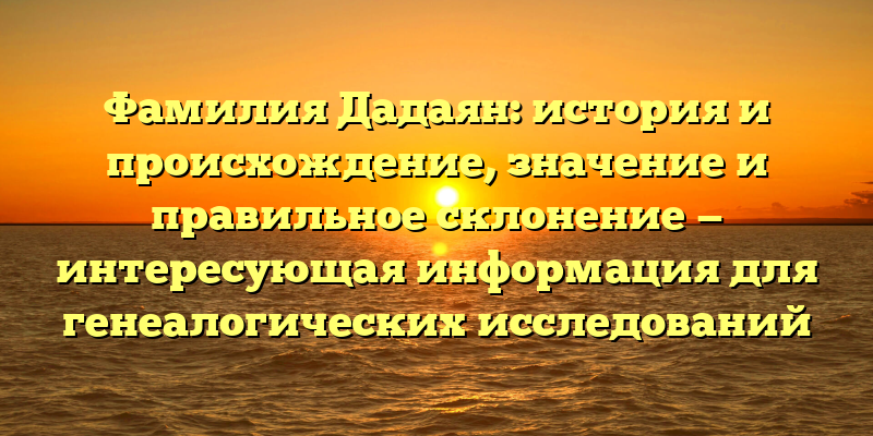 Фамилия Дадаян: история и происхождение, значение и правильное склонение — интересующая информация для генеалогических исследований