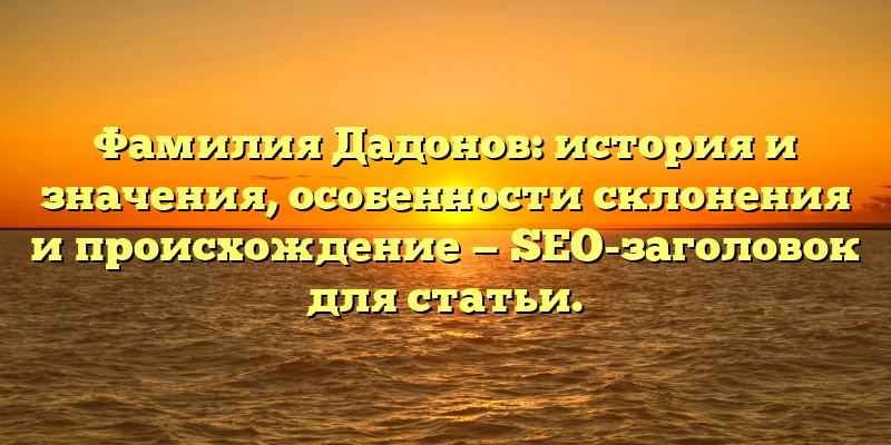 Фамилия Дадонов: история и значения, особенности склонения и происхождение — SEO-заголовок для статьи.