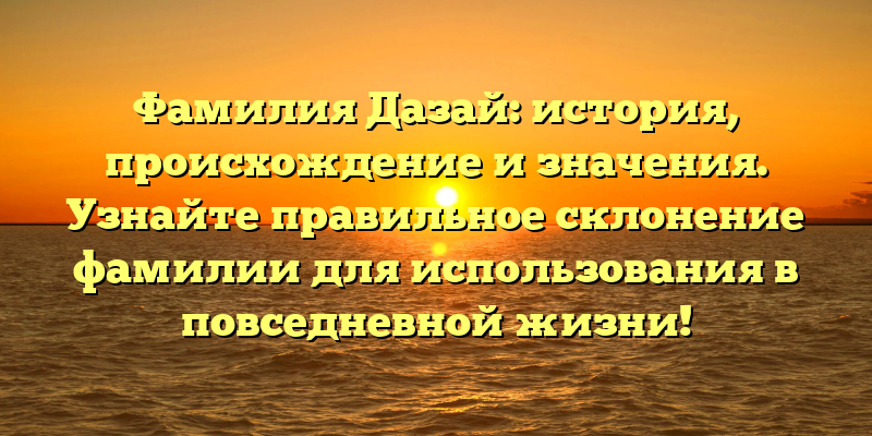 Фамилия Дазай: история, происхождение и значения. Узнайте правильное склонение фамилии для использования в повседневной жизни!