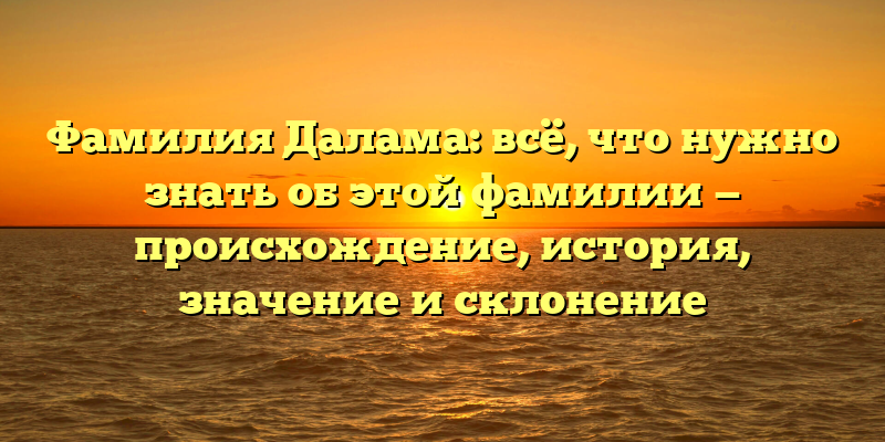 Фамилия Далама: всё, что нужно знать об этой фамилии — происхождение, история, значение и склонение