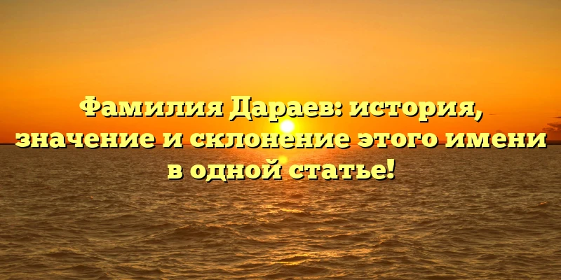 Фамилия Дараев: история, значение и склонение этого имени в одной статье! Фамилия Дараев: история, значение и склонение этого имени в одной статье!