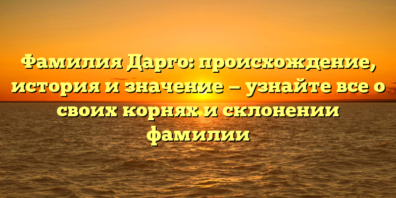 Фамилия Дарго: происхождение, история и значение — узнайте все о своих корнях и склонении фамилии
