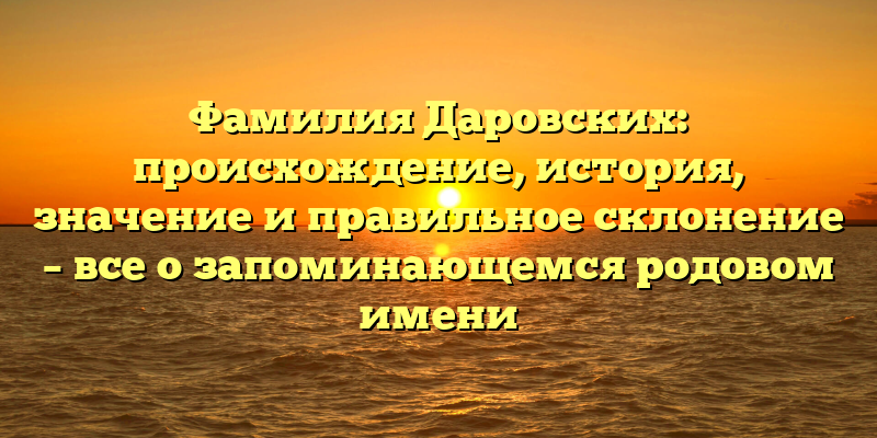 Фамилия Даровских: происхождение, история, значение и правильное склонение – все о запоминающемся родовом имени