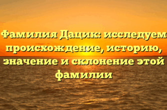 Фамилия Дацик: исследуем происхождение, историю, значение и склонение этой фамилии