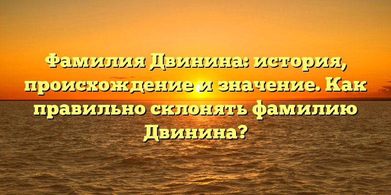 Фамилия Двинина: история, происхождение и значение. Как правильно склонять фамилию Двинина?