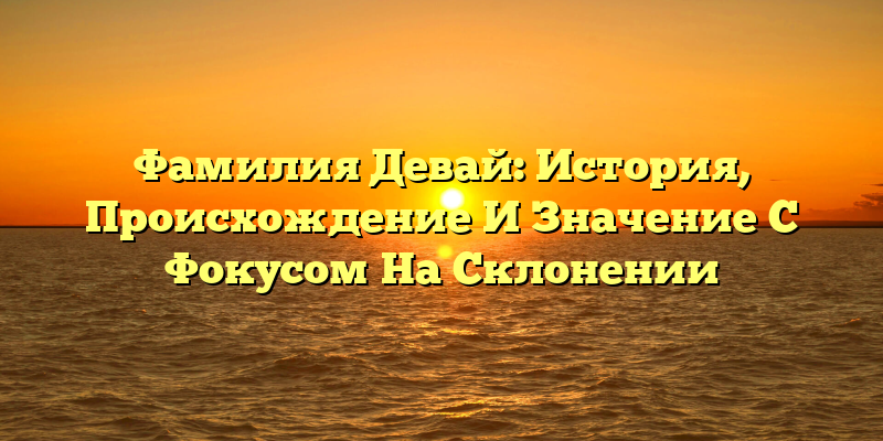 Фамилия Девай: История, Происхождение И Значение С Фокусом На Склонении