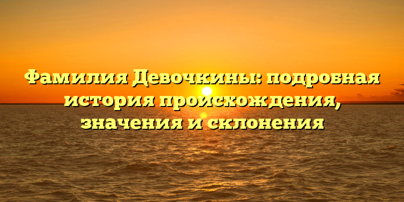 Фамилия Девочкины: подробная история происхождения, значения и склонения