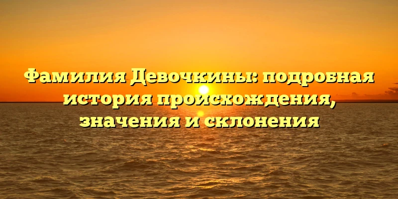 Фамилия Девочкины: подробная история происхождения, значения и склонения Фамилия Девочкины: подробная история происхождения, значения и склонения