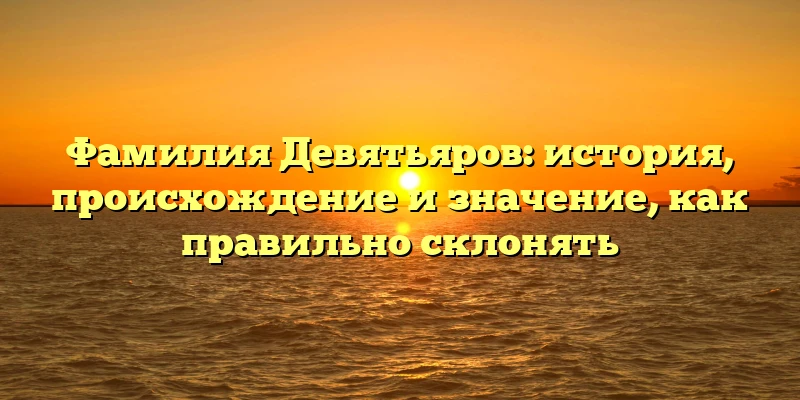 Фамилия Девятьяров: история, происхождение и значение, как правильно склонять Фамилия Девятьяров: история, происхождение и значение, как правильно склонять