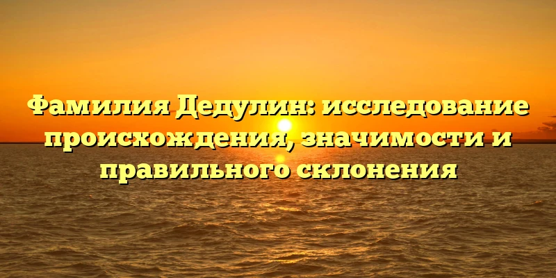 Фамилия Дедулин: исследование происхождения, значимости и правильного склонения