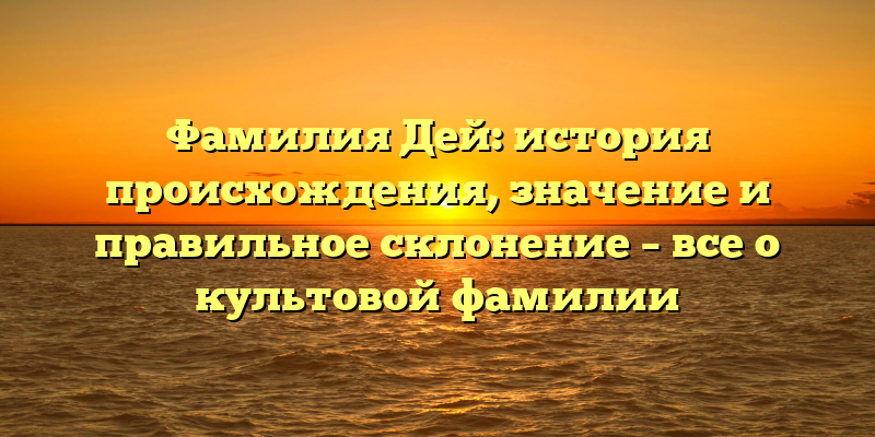 Фамилия Дей: история происхождения, значение и правильное склонение – все о культовой фамилии