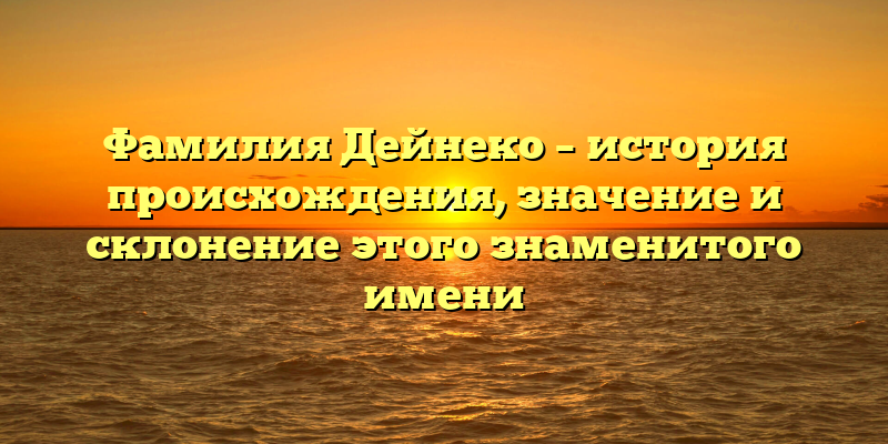 Фамилия Дейнеко – история происхождения, значение и склонение этого знаменитого имени