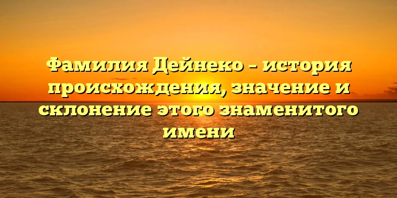 Фамилия Дейнеко – история происхождения, значение и склонение этого знаменитого имени Фамилия Дейнеко – история происхождения, значение и склонение этого знаменитого имени