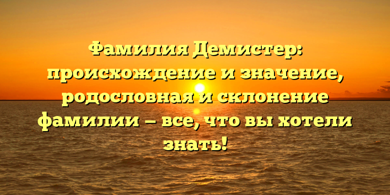 Фамилия Демистер: происхождение и значение, родословная и склонение фамилии — все, что вы хотели знать!
