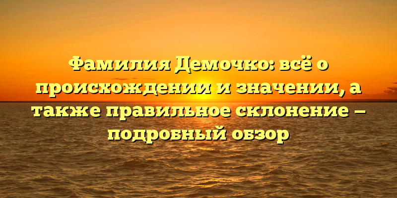 Фамилия Демочко: всё о происхождении и значении, а также правильное склонение — подробный обзор