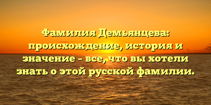 Фамилия Демьянцева: происхождение, история и значение – все, что вы хотели знать о этой русской фамилии.