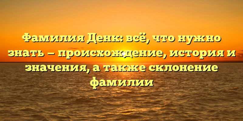 Фамилия Денк: всё, что нужно знать — происхождение, история и значения, а также склонение фамилии