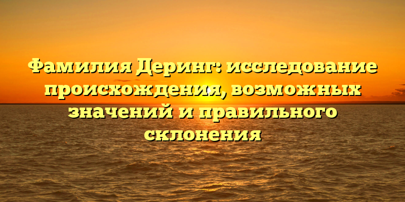 Фамилия Деринг: исследование происхождения, возможных значений и правильного склонения