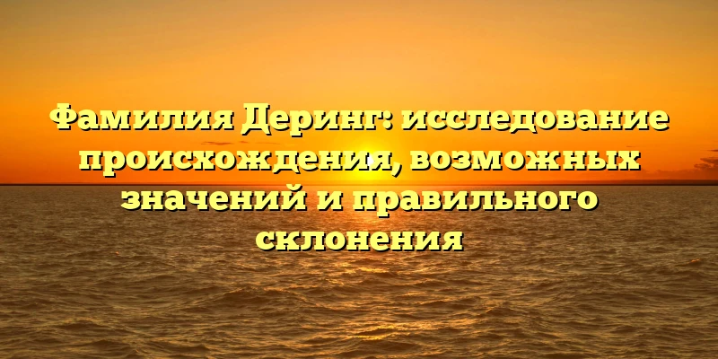 Фамилия Деринг: исследование происхождения, возможных значений и правильного склонения Фамилия Деринг: исследование происхождения, возможных значений и правильного склонения