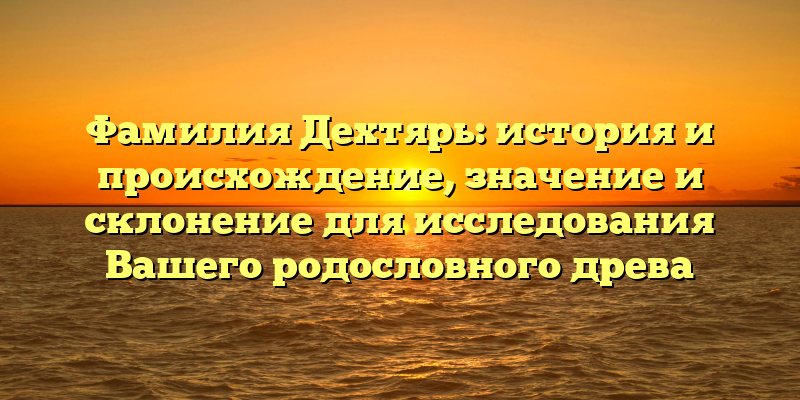 Фамилия Дехтярь: история и происхождение, значение и склонение для исследования Вашего родословного древа