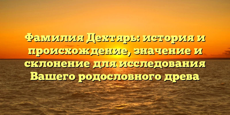 Фамилия Дехтярь: история и происхождение, значение и склонение для исследования Вашего родословного древа Фамилия Дехтярь: история и происхождение, значение и склонение для исследования Вашего родословного древа