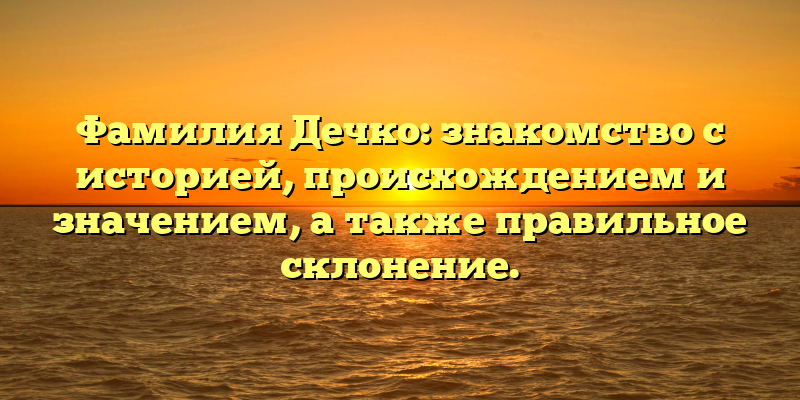 Фамилия Дечко: знакомство с историей, происхождением и значением, а также правильное склонение.