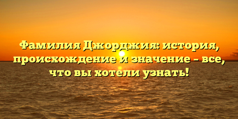 Фамилия Джорджия: история, происхождение и значение – все, что вы хотели узнать!