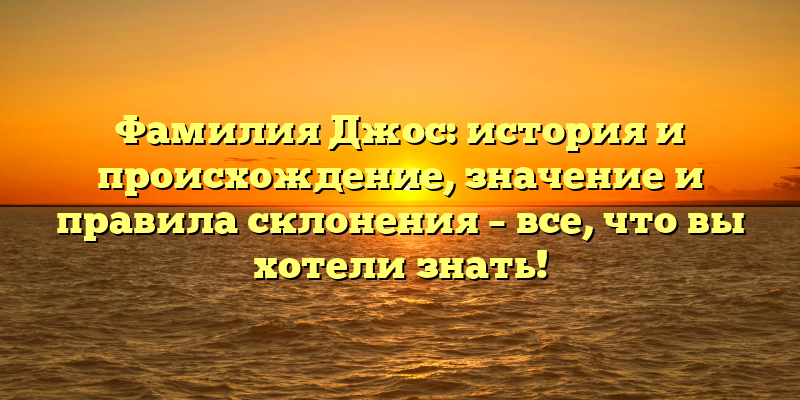 Фамилия Джос: история и происхождение, значение и правила склонения – все, что вы хотели знать!