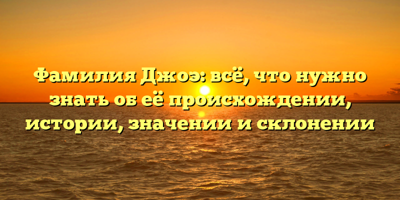 Фамилия Джоэ: всё, что нужно знать об её происхождении, истории, значении и склонении