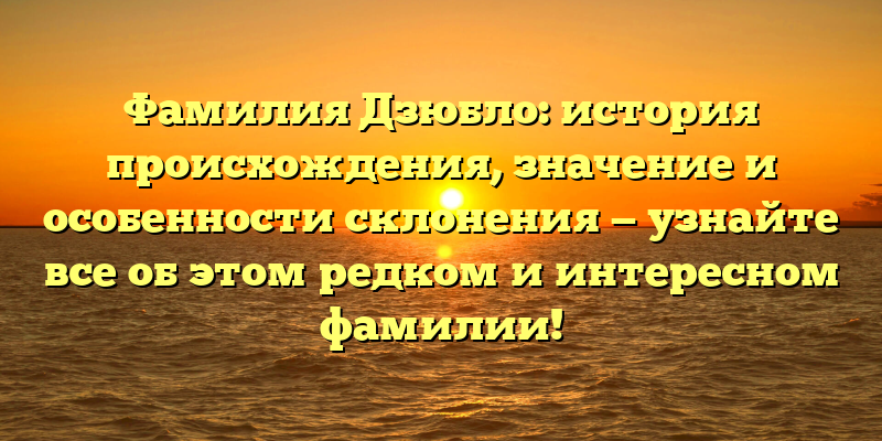 Фамилия Дзюбло: история происхождения, значение и особенности склонения — узнайте все об этом редком и интересном фамилии!