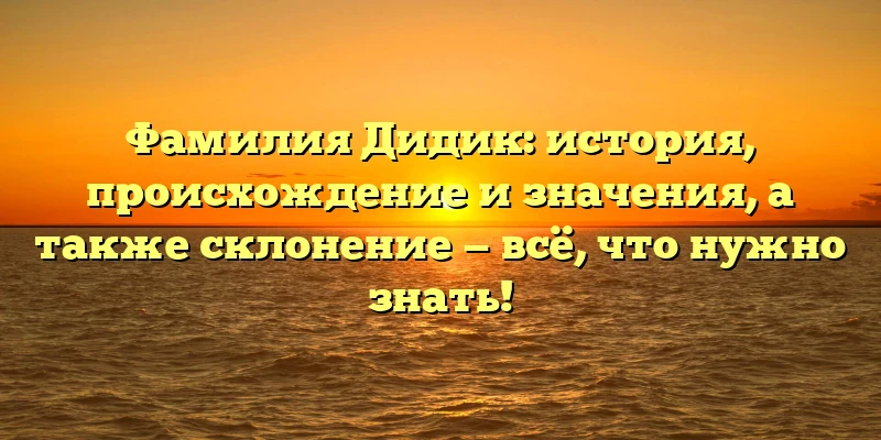 Фамилия Дидик: история, происхождение и значения, а также склонение — всё, что нужно знать! Фамилия Дидик: история, происхождение и значения, а также склонение — всё, что нужно знать!