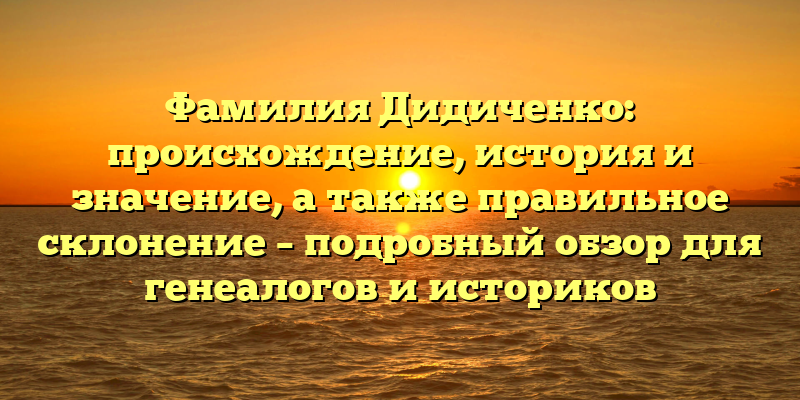 Фамилия Дидиченко: происхождение, история и значение, а также правильное склонение – подробный обзор для генеалогов и историков