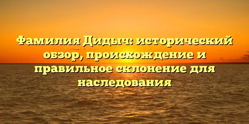 Фамилия Дидыч: исторический обзор, происхождение и правильное склонение для наследования Фамилия Дидыч: исторический обзор, происхождение и правильное склонение для наследования