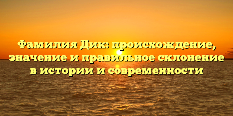 Фамилия Дик: происхождение, значение и правильное склонение в истории и современности