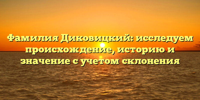 Фамилия Диковицкий: исследуем происхождение, историю и значение с учетом склонения