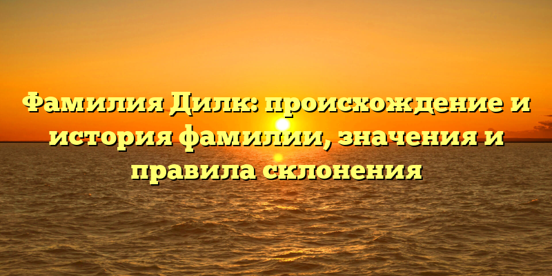 Фамилия Дилк: происхождение и история фамилии, значения и правила склонения