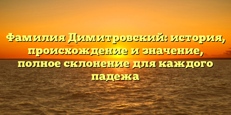 Фамилия Димитровский: история, происхождение и значение, полное склонение для каждого падежа