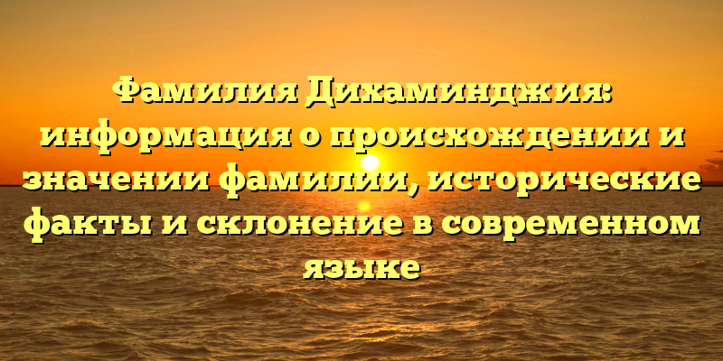 Фамилия Дихаминджия: информация о происхождении и значении фамилии, исторические факты и склонение в современном языке