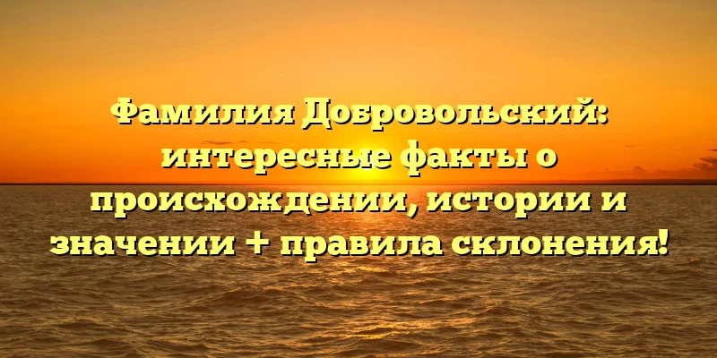 Фамилия Добровольский: интересные факты о происхождении, истории и значении + правила склонения! Фамилия Добровольский: интересные факты о происхождении, истории и значении + правила склонения!