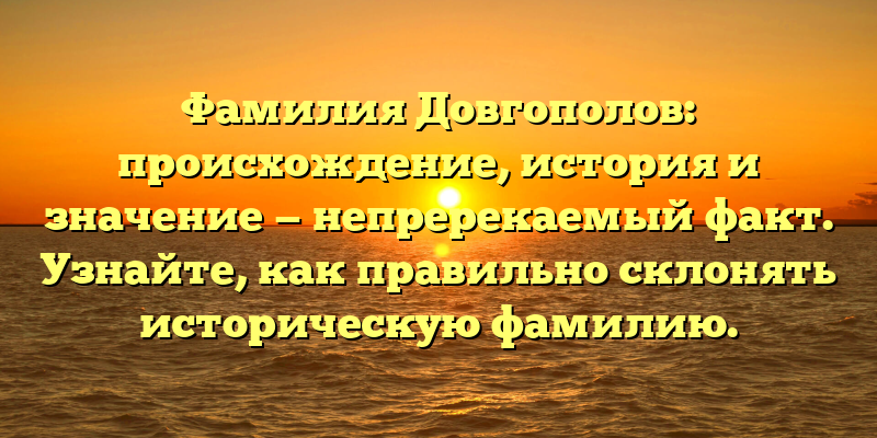 Фамилия Довгополов: происхождение, история и значение — непререкаемый факт. Узнайте, как правильно склонять историческую фамилию.